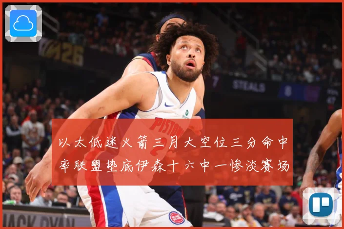 以太低迷火箭三月大空位三分命中率联盟垫底伊森十六中一惨淡赛场复盘-深度解析