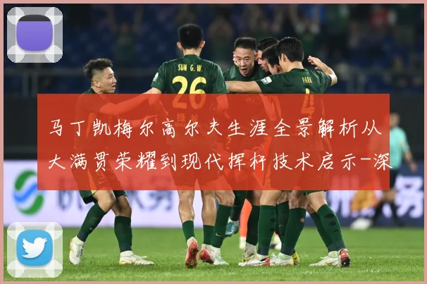 马丁凯梅尔高尔夫生涯全景解析从大满贯荣耀到现代挥杆技术启示-深度解析