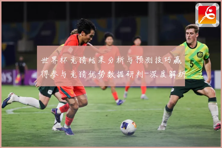世界杯竞猜结果分析与预测技巧赢得参与竞猜优势数据研判-深度解析