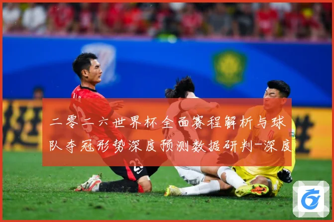 二零二六世界杯全面赛程解析与球队夺冠形势深度预测数据研判-深度解析