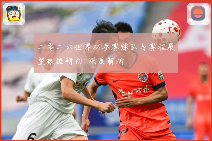 二零二六世界杯参赛球队与赛程展望数据研判-深度解析