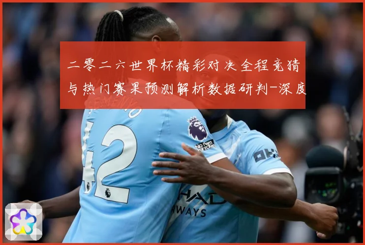 二零二六世界杯精彩对决全程竞猜与热门赛果预测解析数据研判-深度解析