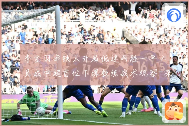 李金羽率铁人开局低迷两胜一平六负成中超首位下课教练战术观察-深度解析