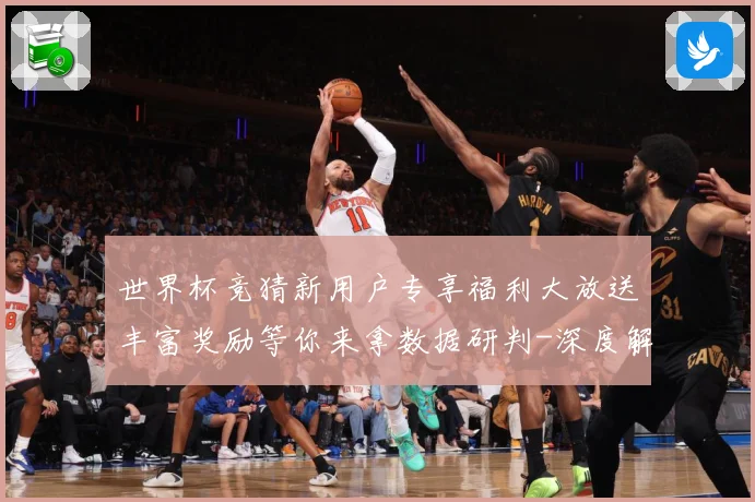 世界杯竞猜新用户专享福利大放送丰富奖励等你来拿数据研判-深度解析