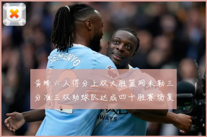 黄蜂六人得分上双大胜篮网米勒三分准三双助球队达成四十胜赛场复盘-深度解析