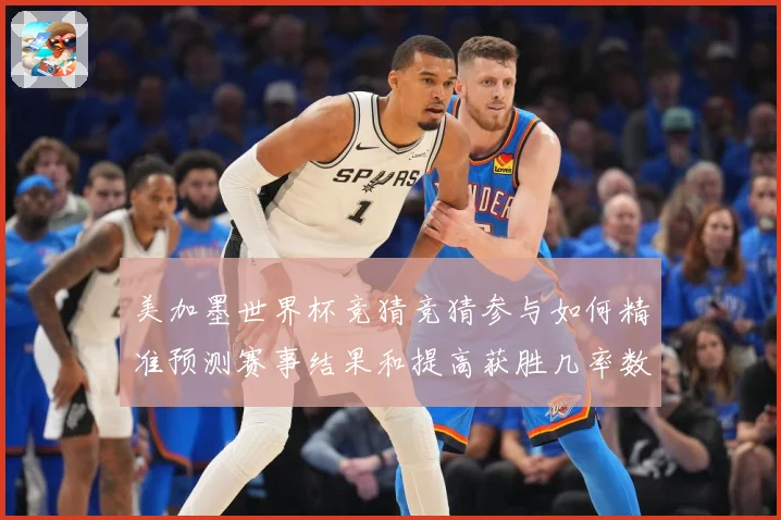 美加墨世界杯竞猜竞猜参与如何精准预测赛事结果和提高获胜几率数据研判-深度解析