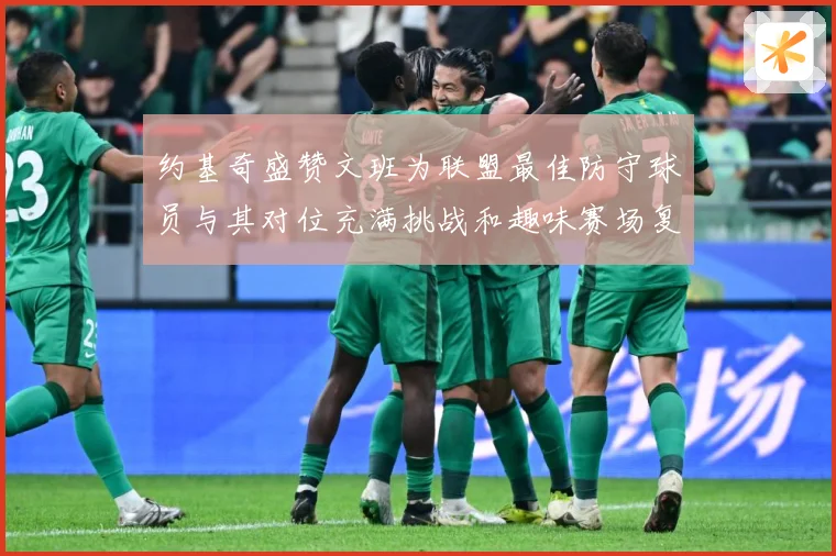 约基奇盛赞文班为联盟最佳防守球员与其对位充满挑战和趣味赛场复盘-深度解析