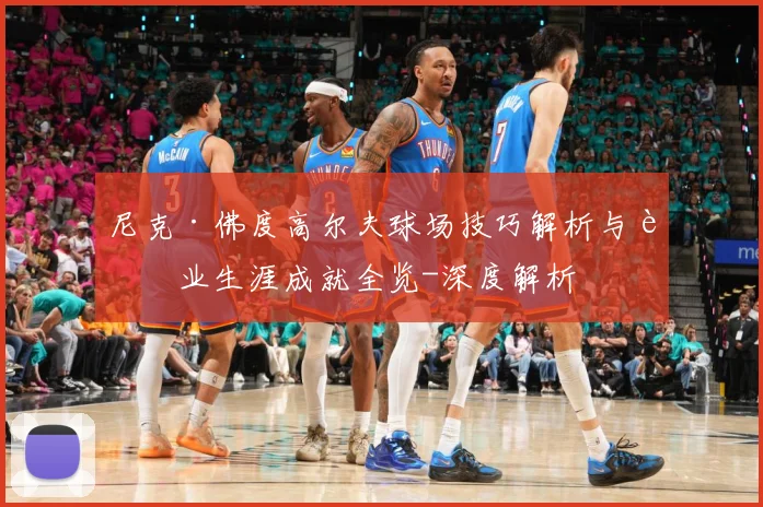 尼克·佛度高尔夫球场技巧解析与职业生涯成就全览-深度解析