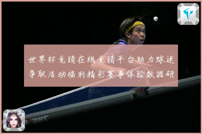 世界杯竞猜在线竞猜平台助力球迷争取活动福利精彩赛事体验数据研判-深度解析
