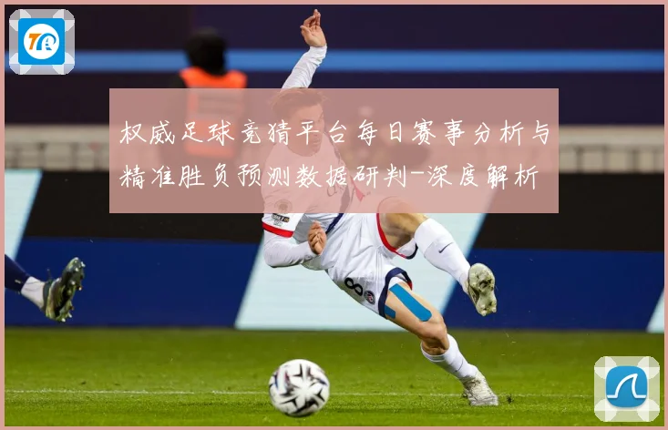权威足球竞猜平台每日赛事分析与精准胜负预测数据研判-深度解析