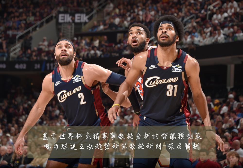 基于世界杯竞猜赛事数据分析的智能预测策略与球迷互动趋势研究数据研判-深度解析