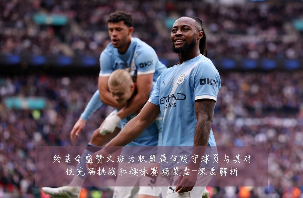 约基奇盛赞文班为联盟最佳防守球员与其对位充满挑战和趣味赛场复盘-深度解析