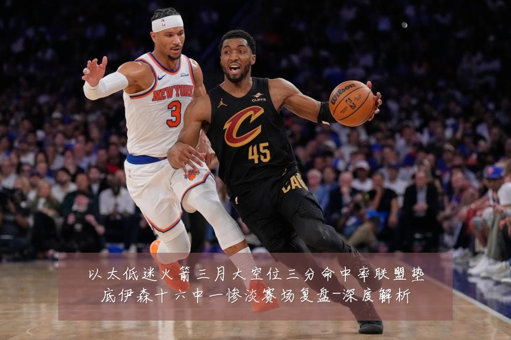 以太低迷火箭三月大空位三分命中率联盟垫底伊森十六中一惨淡赛场复盘-深度解析
