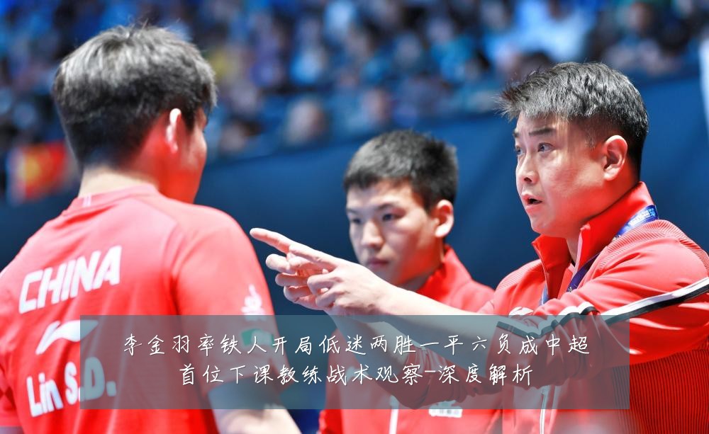 李金羽率铁人开局低迷两胜一平六负成中超首位下课教练战术观察-深度解析