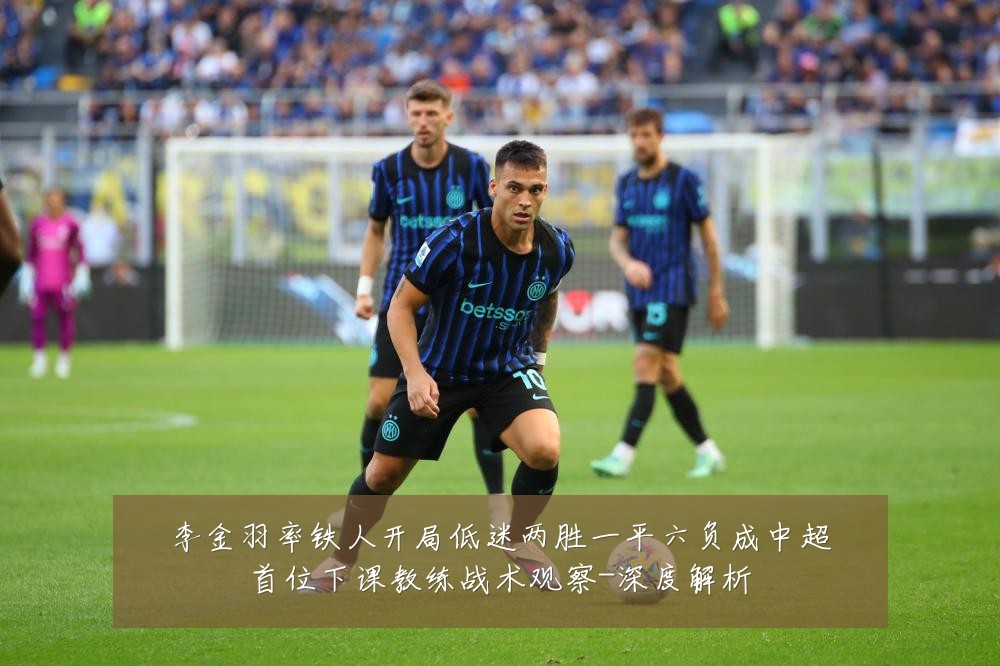 李金羽率铁人开局低迷两胜一平六负成中超首位下课教练战术观察-深度解析