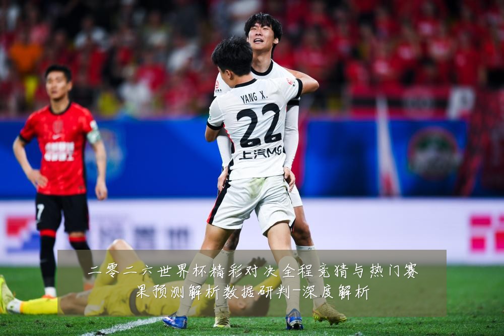 二零二六世界杯精彩对决全程竞猜与热门赛果预测解析数据研判-深度解析