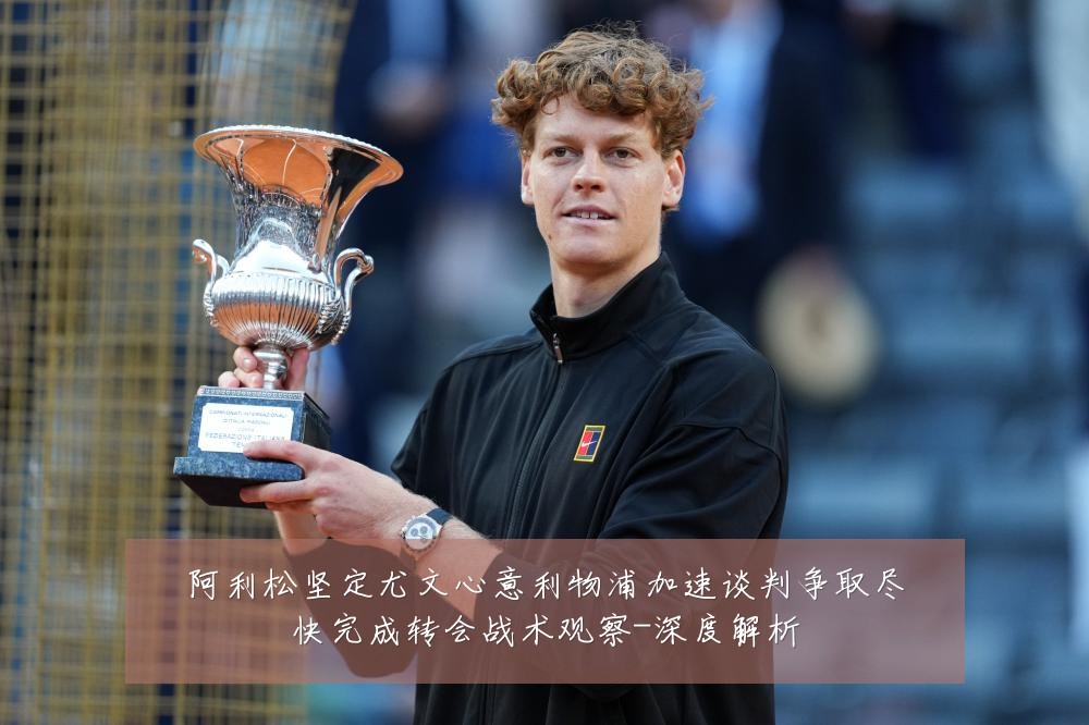 阿利松坚定尤文心意利物浦加速谈判争取尽快完成转会战术观察-深度解析