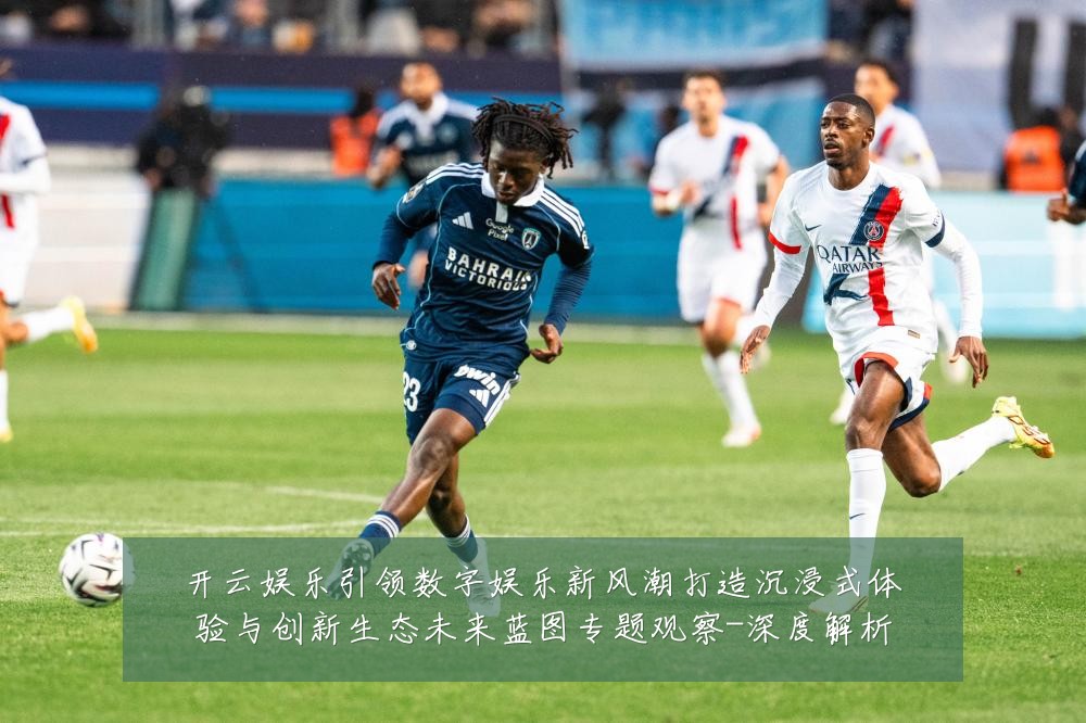 开云娱乐引领数字娱乐新风潮打造沉浸式体验与创新生态未来蓝图专题观察-深度解析