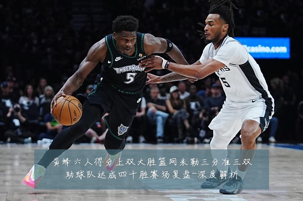 黄蜂六人得分上双大胜篮网米勒三分准三双助球队达成四十胜赛场复盘-深度解析